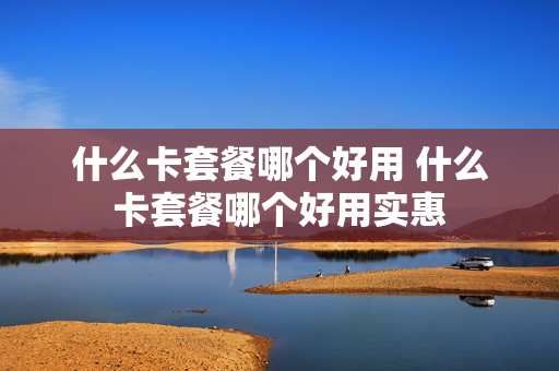 什么卡套餐哪个好用 什么卡套餐哪个好用实惠