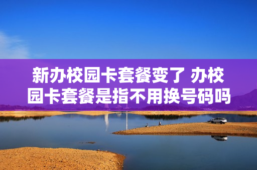 新办校园卡套餐变了 办校园卡套餐是指不用换号码吗