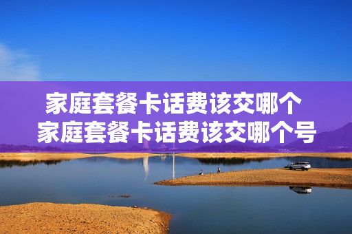 家庭套餐卡话费该交哪个 家庭套餐卡话费该交哪个号码