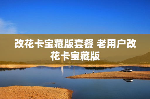 改花卡宝藏版套餐 老用户改花卡宝藏版