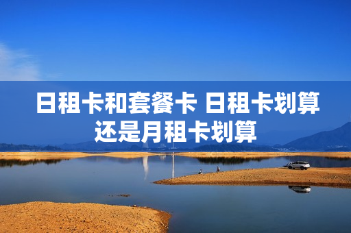 日租卡和套餐卡 日租卡划算还是月租卡划算