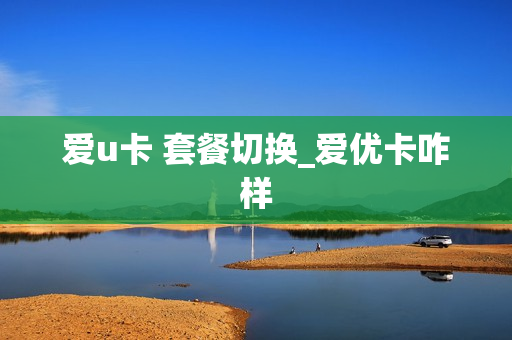 爱u卡 套餐切换_爱优卡咋样