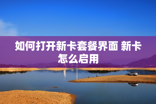 如何打开新卡套餐界面 新卡怎么启用