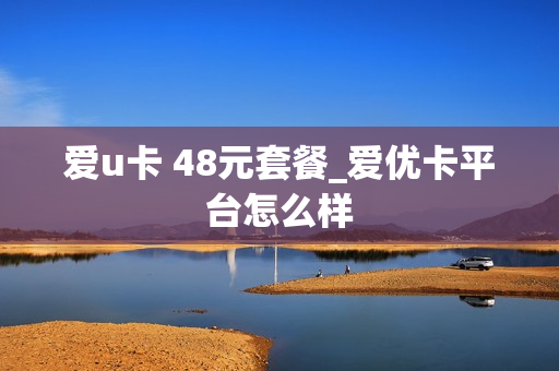 爱u卡 48元套餐_爱优卡平台怎么样