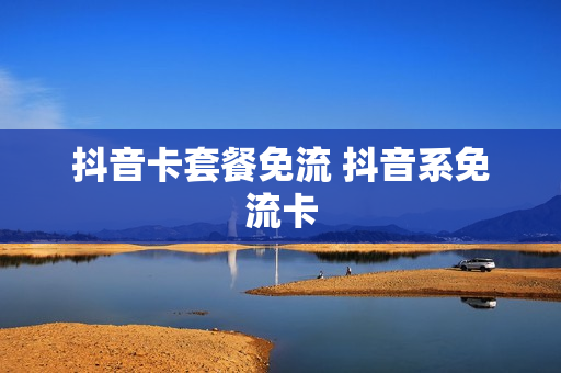 抖音卡套餐免流 抖音系免流卡