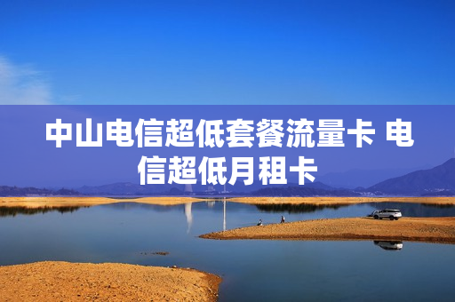 中山电信超低套餐流量卡 电信超低月租卡