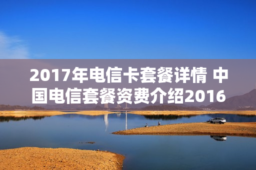 2017年电信卡套餐详情 中国电信套餐资费介绍2016年