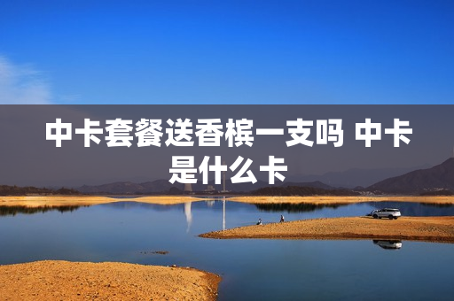 中卡套餐送香槟一支吗 中卡是什么卡