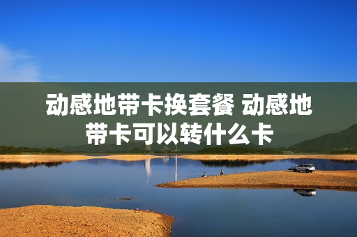 动感地带卡换套餐 动感地带卡可以转什么卡