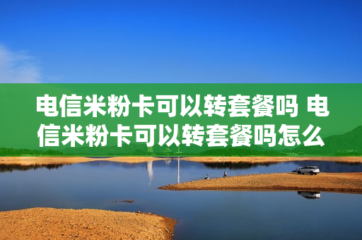 电信米粉卡可以转套餐吗 电信米粉卡可以转套餐吗怎么办