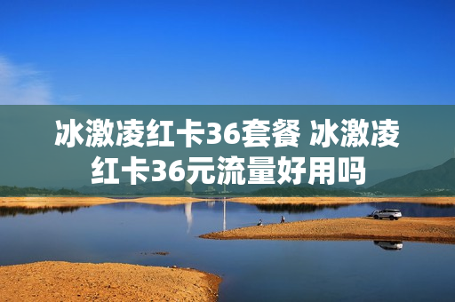 冰激凌红卡36套餐 冰激凌红卡36元流量好用吗