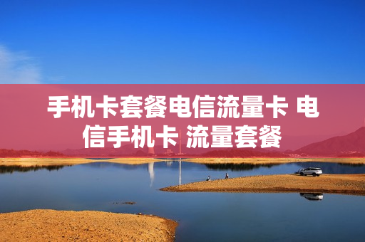 手机卡套餐电信流量卡 电信手机卡 流量套餐