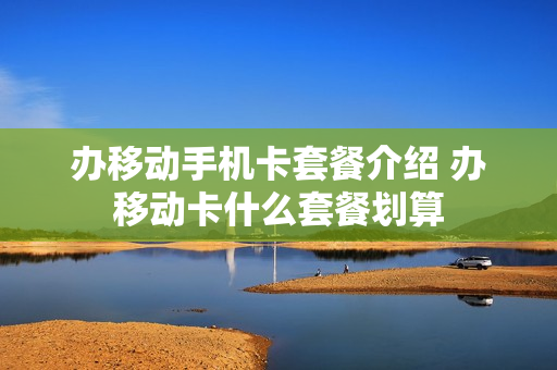 办移动手机卡套餐介绍 办移动卡什么套餐划算