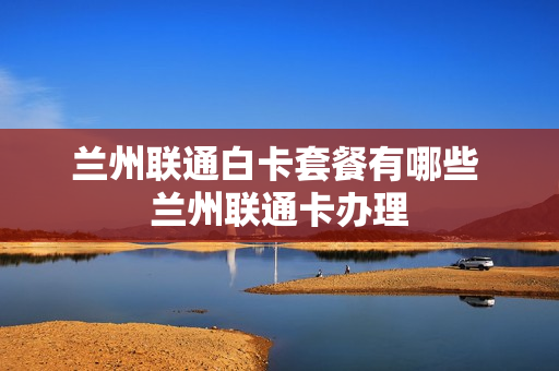 兰州联通白卡套餐有哪些 兰州联通卡办理