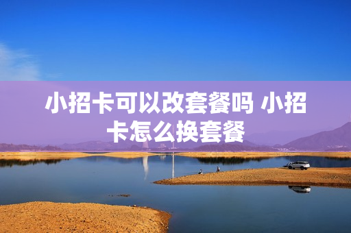 小招卡可以改套餐吗 小招卡怎么换套餐
