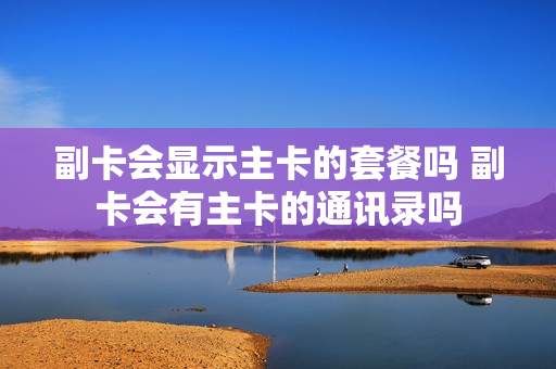副卡会显示主卡的套餐吗 副卡会有主卡的通讯录吗