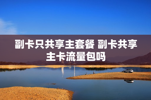 副卡只共享主套餐 副卡共享主卡流量包吗