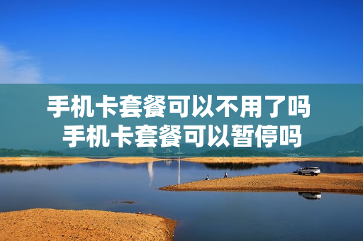 手机卡套餐可以不用了吗 手机卡套餐可以暂停吗