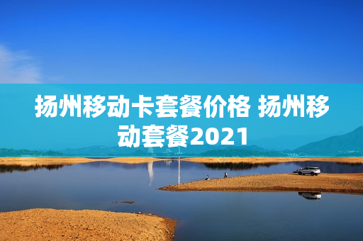 扬州移动卡套餐价格 扬州移动套餐2021