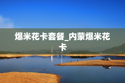 爆米花卡套餐_内蒙爆米花卡