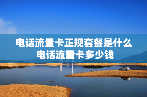 电话流量卡正规套餐是什么 电话流量卡多少钱