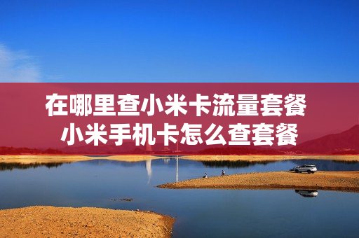 在哪里查小米卡流量套餐 小米手机卡怎么查套餐