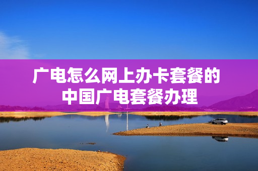 广电怎么网上办卡套餐的 中国广电套餐办理