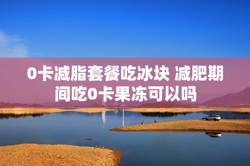 0卡减脂套餐吃冰块 减肥期间吃0卡果冻可以吗