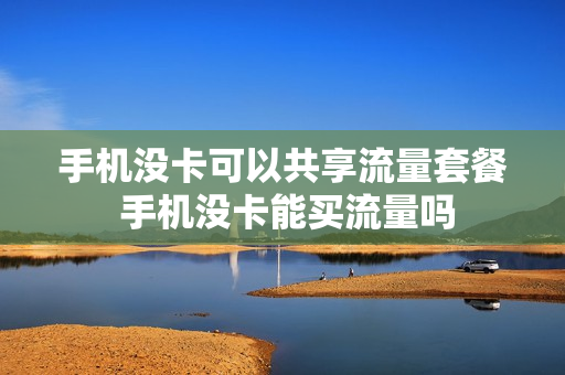 手机没卡可以共享流量套餐 手机没卡能买流量吗