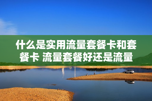 什么是实用流量套餐卡和套餐卡 流量套餐好还是流量卡好