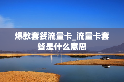爆款套餐流量卡_流量卡套餐是什么意思