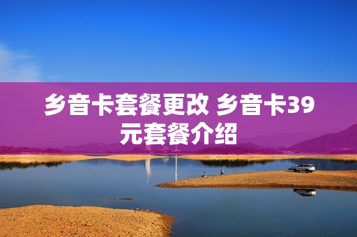 乡音卡套餐更改 乡音卡39元套餐介绍