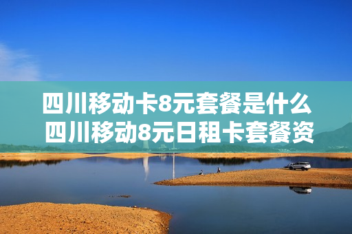 四川移动卡8元套餐是什么 四川移动8元日租卡套餐资费