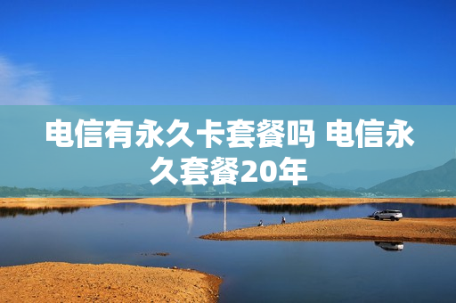 电信有永久卡套餐吗 电信永久套餐20年