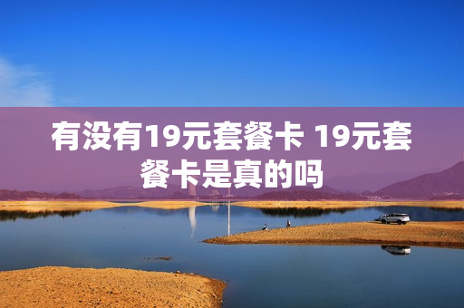 有没有19元套餐卡 19元套餐卡是真的吗