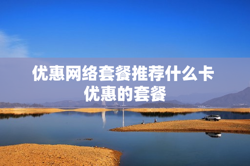 优惠网络套餐推荐什么卡 优惠的套餐