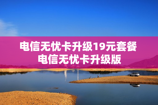 电信无忧卡升级19元套餐 电信无忧卡升级版