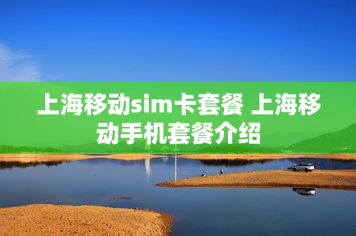 上海移动sim卡套餐 上海移动手机套餐介绍