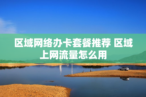 区域网络办卡套餐推荐 区域上网流量怎么用