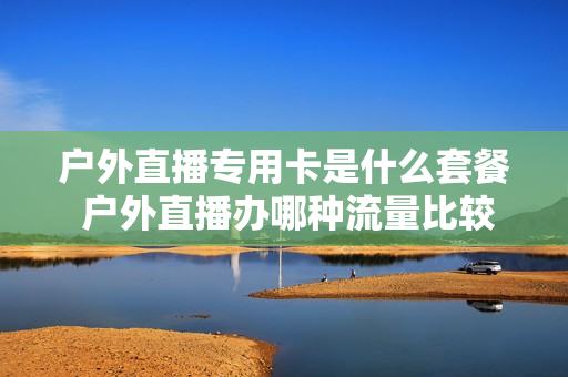 户外直播专用卡是什么套餐 户外直播办哪种流量比较划算