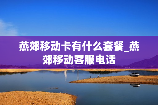 燕郊移动卡有什么套餐_燕郊移动客服电话