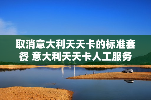 取消意大利天天卡的标准套餐 意大利天天卡人工服务电话