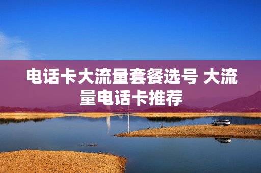 电话卡大流量套餐选号 大流量电话卡推荐