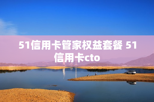 51信用卡管家权益套餐 51信用卡cto