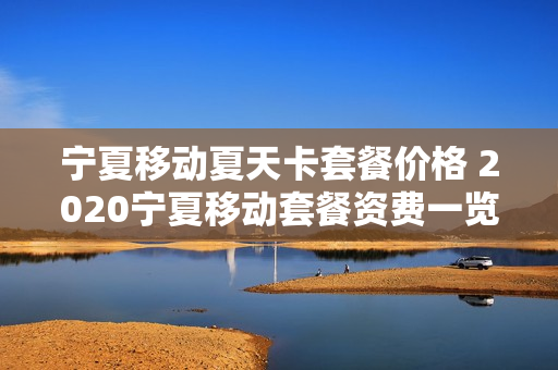 宁夏移动夏天卡套餐价格 2020宁夏移动套餐资费一览表