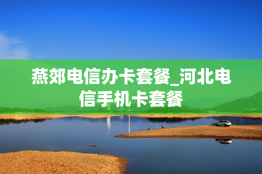 燕郊电信办卡套餐_河北电信手机卡套餐
