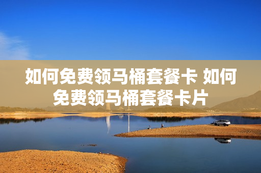 如何免费领马桶套餐卡 如何免费领马桶套餐卡片