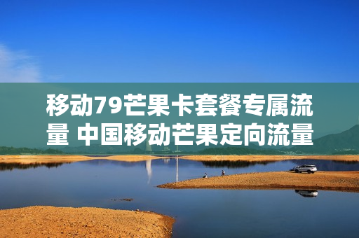 移动79芒果卡套餐专属流量 中国移动芒果定向流量