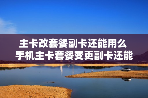 主卡改套餐副卡还能用么 手机主卡套餐变更副卡还能用不