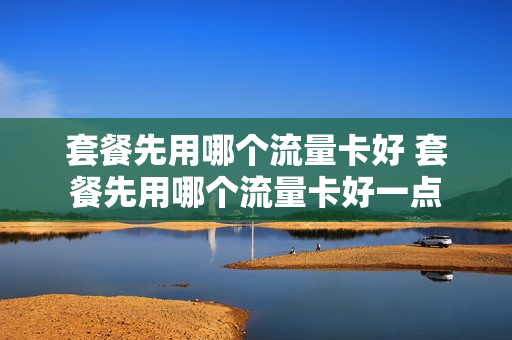 套餐先用哪个流量卡好 套餐先用哪个流量卡好一点